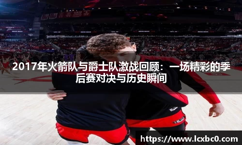 2017年火箭队与爵士队激战回顾：一场精彩的季后赛对决与历史瞬间
