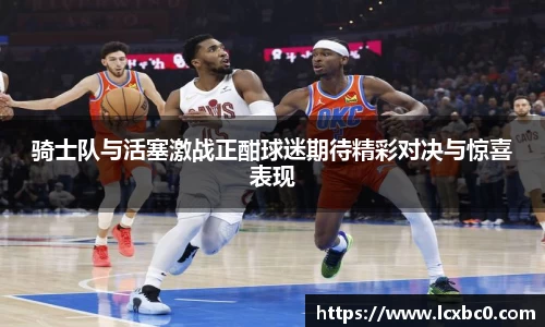 骑士队与活塞激战正酣球迷期待精彩对决与惊喜表现