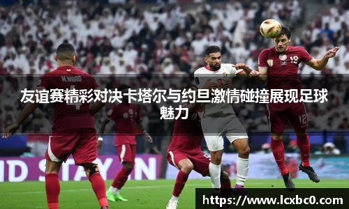 友谊赛精彩对决卡塔尔与约旦激情碰撞展现足球魅力