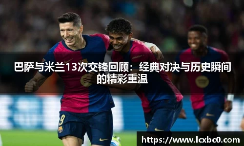 巴萨与米兰13次交锋回顾：经典对决与历史瞬间的精彩重温