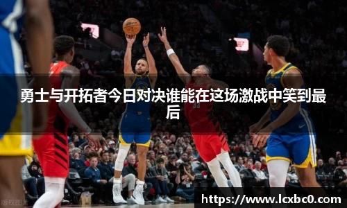 勇士与开拓者今日对决谁能在这场激战中笑到最后